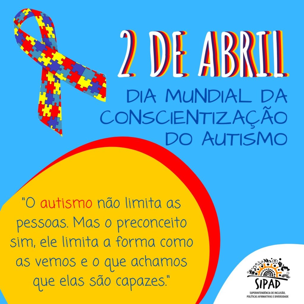 Imagem com fundo azul, no lado superior esquerdo tem um laço feito com encaixes de quebra-cabeças, nas cores azul, vermelho e amarelo. Está escrito: 2 de abril, dia mundial da conscientização do autismo. O autismo não limita as pessoas. Mas o preconceito sim, ele limita a forma como as vemos e o que achamos que elas são capazes. 