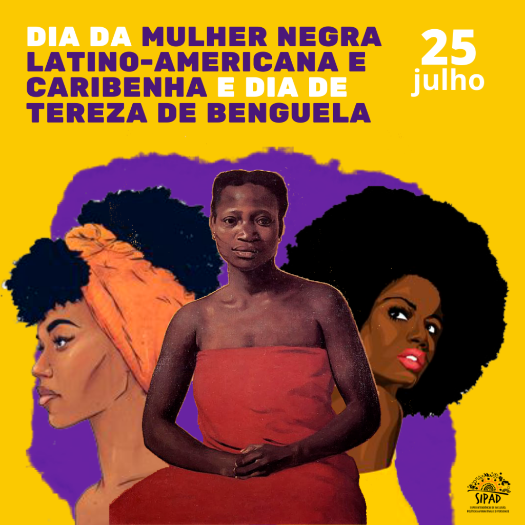 Peça gráfica sobre o Dia da Mulher Negra Latino-Americana e Caribenha e dia de Tereza de Benguela, frase escrita na parte superior em branco e violeta sobre fundo amarelo. Do lado da frase, está "27 de julho" em letras brancas. Em fundo violeta, e na parte inferior da peça, estão três mulheres negras, sendo uma delas Tereza de Benguela, ao centro. Abaixo, na parte inferior direita, a logo da SIPAD.