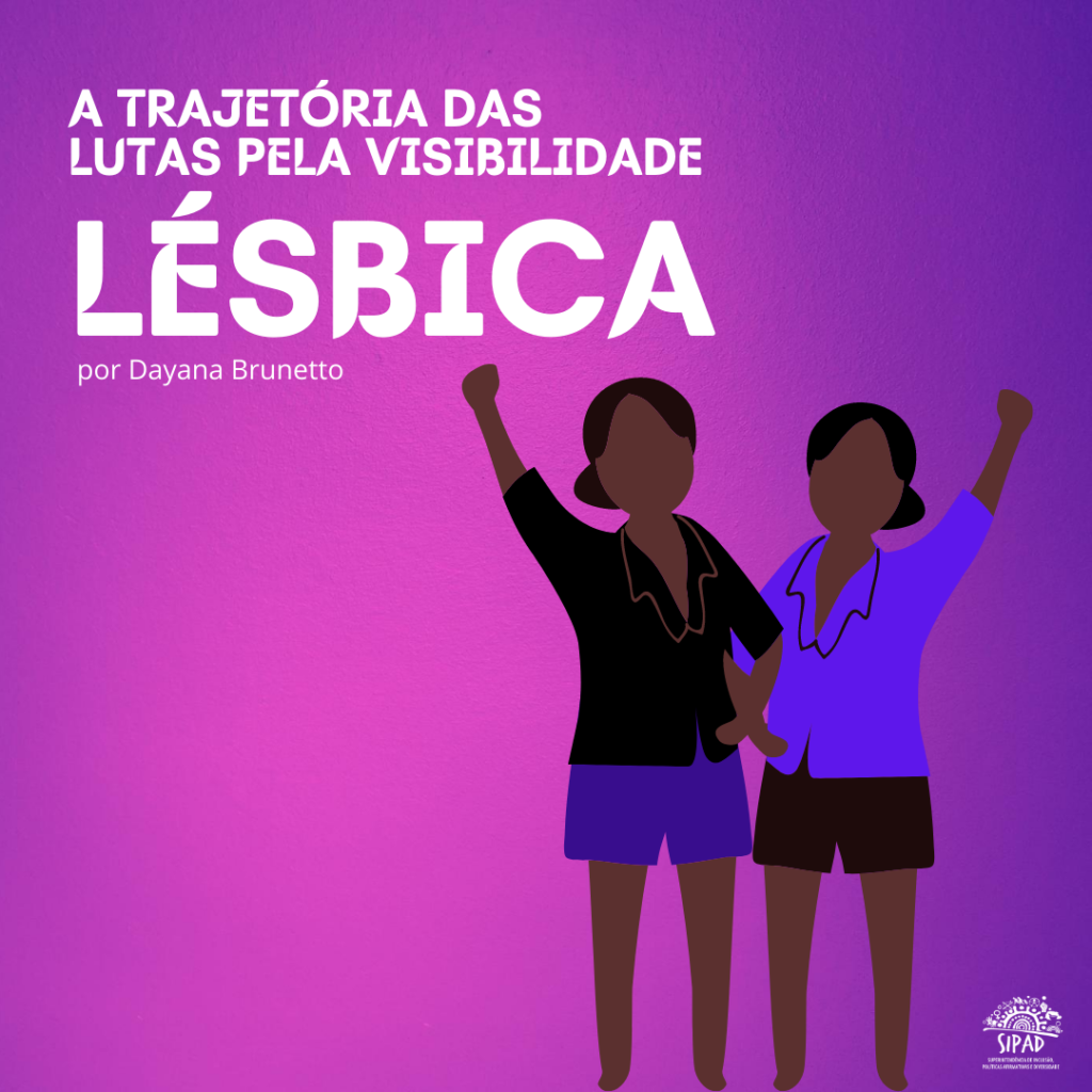 Peça gráfica para o texto sobre o mês da visibilidade lésbica. Em fundo rosa e violeta há uma ilustração de duas mulheres negras de braços dados localizadas do lado direito. No canto superior esquerdo o título "a trajetória das lutas pela visibilidade lésbica" em letras brancas. Abaixo o nome da autora, Dayana Brunetto. No canto inferior direito a logo da SIPAD.