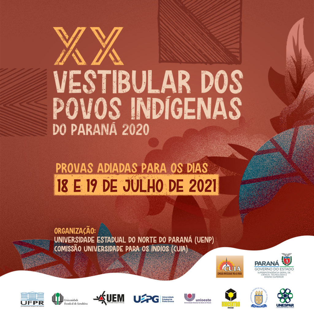 Cartaz com fundo vermelho amarronzado e ilustração de árvores e folhas, algumas dessas folhas são azuis. A base do cartaz é branca com ondulações em sua extremidade. Na parte superior do cartaz, em amarelo e algarismos romanos - XX. Embaixo, escrito em branco: Vestibular dos Povos Indígenas do Paraná 2020. Provas Adiadas para 18 e 19 de julho de 2021. Na parte inferior, está escrito organização em amarelo, seguido dos nomes em branco: Universidade Estadual do Norte do Paraná (UENP) e Comissão Universidade para os Índios (CUIA). Na base do cartaz estão as logos da UFPR, da UEL, da UEM, da UEPG, da Unioeste, da Unicentro-PR, da UENP, da Unespar, da CUIA e do Governo do Estado do Paraná - Superintendência geral de Ciência, Tecnologia e Ensino Superior.