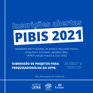 Imagem gráfica em fundo azul  e letras brancas e azuis. Centralizado, o título: Inscrições abertas. Abaixo, em fundo branco, lê-se: PIBIS 2021. Na sequência: PROGRAMA INSTITUCIONAL DE APOIO À INCLUSÃO SOCIAL, PESQUISA E EXTENSÃO UNIVERSITÁRIA – UFPR/FUNDAÇÃO ARAUCÁRIA 2021/2022. Submissão de projetos para pesquisadores/as da UFPR. Período: 25 de junho a 10 de julho de 2021. Mais informações no site: https://proafe.ufpr.br/2021-2022/. Na base estão os logos da UFPR, SIPAD e FUNPAR.