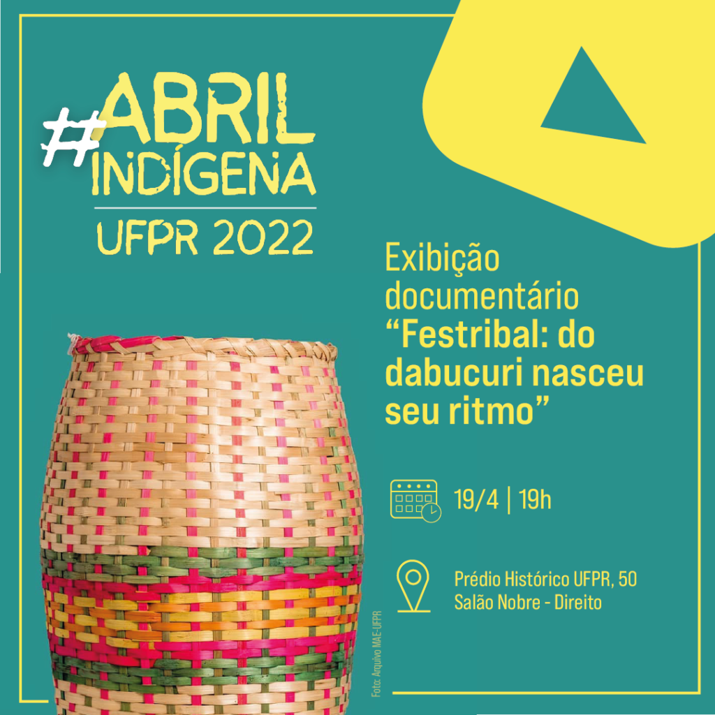 Card com fundo verde água e detalhes em amarelo claro. Na parte superior esquerda, o título: "hashtag" Abril Indígena UFPR 2022. À direita, um retângulo amarelo com as pontas arredondadas e um triângulo verde ao centro. Abaixo, à direita, há a foto de um cesto indígena, ele é feito de palha, assemelha-se a um vaso e tem algumas listras nas cores: verde, pink e amarelo. A foto foi extraída do arquivo do MAE-UFPR. Ao lado, as seguintes informações: Exibição documentário “Festribal: do dabucuri nasceu seu ritmo”; data: 19/04; horário: 19 horas e local: Prédio Histórico UFPR, 50 - Salão Nobre - Direito. 
