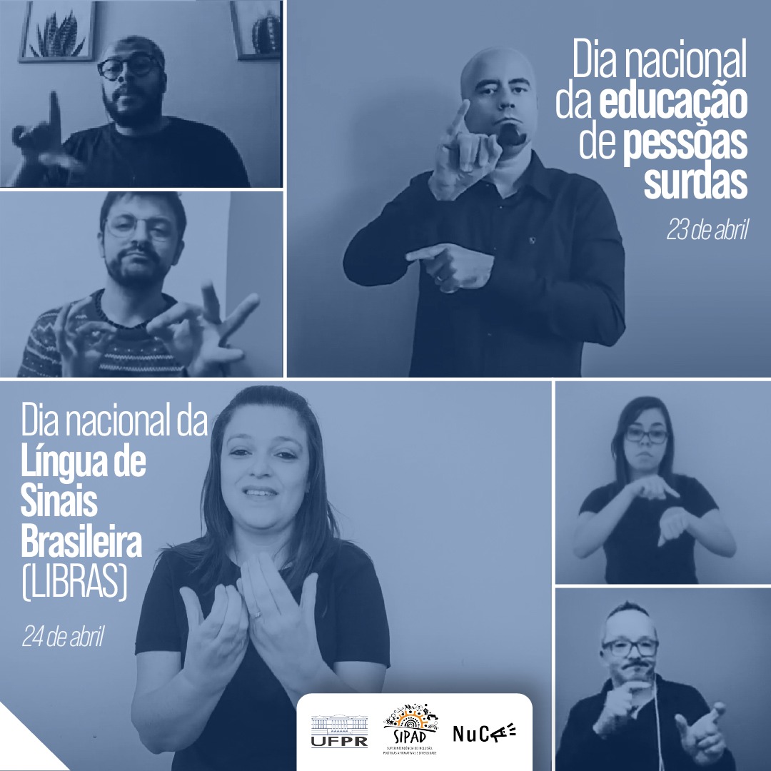Imagem gráfica composta pela colagem de seis fotos com filtro azul. Na parte superior direita, está escrito: Dia Nacional de Educação de Pessoas Surdas - 23 de abril. Na parte inferior esquerda, está escrito: Dia Nacional da Língua de Sinais Brasileira (LIBRAS) - 24 de abril. No canto superior esquerdo, está o intérprete Rhaul de Lemos Santos, homem negro com cabelos raspados, barba e bigode. Embaixo, o intérprete Jonatas Rodrigues Medeiros, homem branco com cabelos curtos, barba e bigode. Ao lado, está o professor Jefferson Diego de Jesus, homem branco com os cabelos raspados e cavanhaque. Abaixo, à esquerda, está a intérprete Priscila Mara Simões, mulher branca com cabelos lisos na altura do ombro. À esquerda, está a intérprete Siloé Pawe Bispo Adriano, mulher branca com cabelos lisos na altura do ombro. Embaixo, está o intérprete Aldemar Balbino da Costa, homem branco, com cabelos curtos e bigode. Em todas as fotos as pessoas se comunicam através da LIBRAS. Na base de imagem, as logos da UFPR, da SIPAD e do NuCA.



