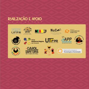 Título: Realização e Apoio. Abaixo, em fundo amarelo estão os seguintes logos: Superintendência de Inclusão, Políticas afirmativas e Diversidade (SIPAD/UFPR); Núcleo de Estudos Afro-Brasileiros (NEAB/UFPR); Núcleo de Políticas de Comunicação, Acessibilidade Digital e Pedagógica (NuCA/SIPAD), Projeto de Extensão Comunicar Direitos (UFPR); Grupo de Pesquisa ErêYá/ UFPR; Rede de Mulheres Negras; Organização Julho das Pretas; Mandato Carol Dartora, Universidade Tecnológica Federal do Paraná (UTFPR), Programa de Pós-Graduação Tecnologia e Sociedade ( PPGTE/UTFPR) e o Sindicato dos Trabalhadores em Educação Pública do Paraná (APP Sindicato). 